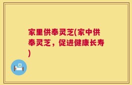 家里供奉灵芝(家中供奉灵芝，促进健康长寿)