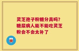 灵芝孢子粉糖分高吗？糖尿病人能不能吃灵芝粉会不会太补了