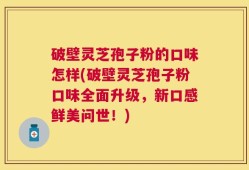 破壁灵芝孢子粉的口味怎样(破壁灵芝孢子粉口味全面升级，新口感鲜美问世！)