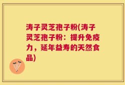涛子灵芝孢子粉(涛子灵芝孢子粉：提升免疫力，延年益寿的天然食品)
