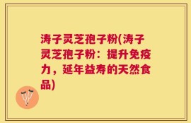 涛子灵芝孢子粉(涛子灵芝孢子粉：提升免疫力，延年益寿的天然食品)