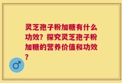 灵芝孢子粉加糖有什么功效？探究灵芝孢子粉加糖的营养价值和功效？