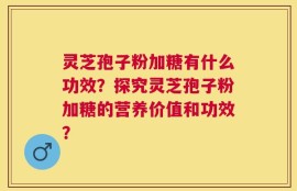 灵芝孢子粉加糖有什么功效？探究灵芝孢子粉加糖的营养价值和功效？