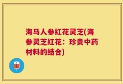 海马人参红花灵芝(海参灵芝红花：珍贵中药材料的结合)