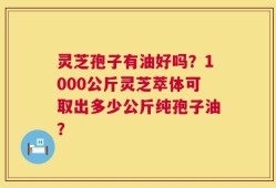 灵芝孢子有油好吗？1000公斤灵芝萃体可取出多少公斤纯孢子油？