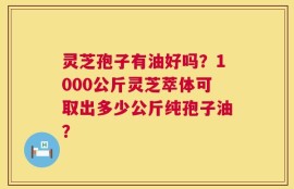 灵芝孢子有油好吗？1000公斤灵芝萃体可取出多少公斤纯孢子油？