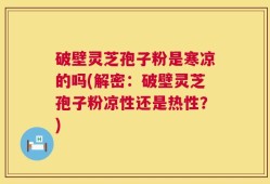破壁灵芝孢子粉是寒凉的吗(解密：破壁灵芝孢子粉凉性还是热性？)