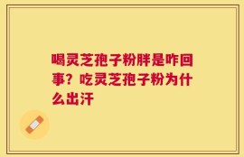 喝灵芝孢子粉胖是咋回事？吃灵芝孢子粉为什么出汗