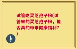 试管吃灵芝孢子粉(试管里的灵芝孢子粉，能否真的带来健康福利？)