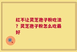 红不让灵芝孢子粉吃法？灵芝孢子粉怎么吃最好