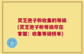 灵芝孢子粉收集的等级(灵芝孢子粉等级尽在掌握：收集等级榜单)