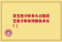 灵芝孢子粉多久过期灵芝孢子粉有效期有多长？)