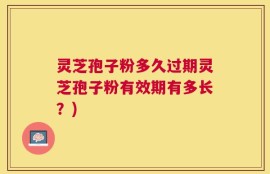灵芝孢子粉多久过期灵芝孢子粉有效期有多长？)