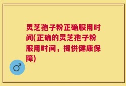 灵芝孢子粉正确服用时间(正确的灵芝孢子粉服用时间，提供健康保障)