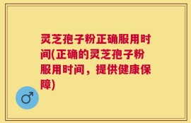 灵芝孢子粉正确服用时间(正确的灵芝孢子粉服用时间，提供健康保障)