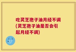 吃灵芝孢子油月经不调(灵芝孢子油是否会引起月经不调)