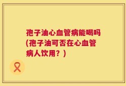 孢子油心血管病能喝吗(孢子油可否在心血管病人饮用？)