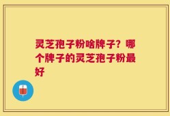 灵芝孢子粉啥牌子？哪个牌子的灵芝孢子粉最好