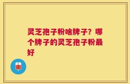 灵芝孢子粉啥牌子？哪个牌子的灵芝孢子粉最好