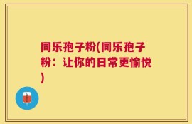 同乐孢子粉(同乐孢子粉：让你的日常更愉悦)
