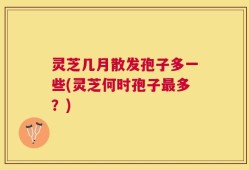 灵芝几月散发孢子多一些(灵芝何时孢子最多？)
