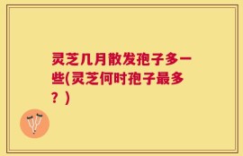 灵芝几月散发孢子多一些(灵芝何时孢子最多？)