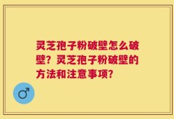 灵芝孢子粉破壁怎么破壁？灵芝孢子粉破壁的方法和注意事项？