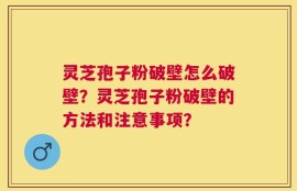 灵芝孢子粉破壁怎么破壁？灵芝孢子粉破壁的方法和注意事项？