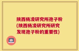陕西杨凌研究所孢子粉(陕西杨凌研究所研究发现孢子粉的重要性)