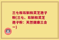 三七和石斛和灵芝孢子粉(三七、石斛和灵芝孢子粉：天然健康三合一)