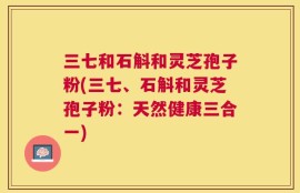 三七和石斛和灵芝孢子粉(三七、石斛和灵芝孢子粉：天然健康三合一)