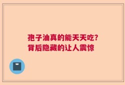 孢子油真的能天天吃？背后隐藏的让人震惊