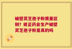 破壁灵芝孢子粉质量区别？修正药业生产破壁灵芝孢子粉是真的吗