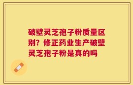 破壁灵芝孢子粉质量区别？修正药业生产破壁灵芝孢子粉是真的吗