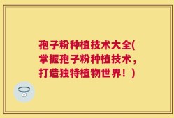 孢子粉种植技术大全(掌握孢子粉种植技术，打造独特植物世界！)