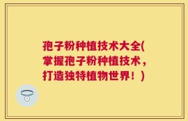 孢子粉种植技术大全(掌握孢子粉种植技术，打造独特植物世界！)