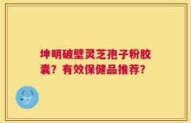 坤明破壁灵芝孢子粉胶囊？有效保健品推荐？