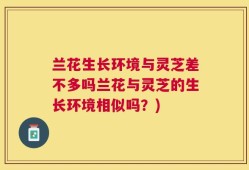 兰花生长环境与灵芝差不多吗兰花与灵芝的生长环境相似吗？)
