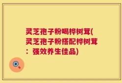 灵芝孢子粉喝桦树茸(灵芝孢子粉搭配桦树茸：强效养生佳品)