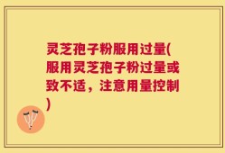 灵芝孢子粉服用过量(服用灵芝孢子粉过量或致不适，注意用量控制)