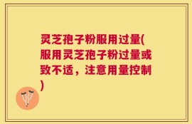 灵芝孢子粉服用过量(服用灵芝孢子粉过量或致不适，注意用量控制)