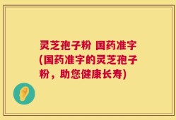 灵芝孢子粉 国药准字(国药准字的灵芝孢子粉，助您健康长寿)