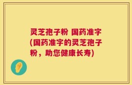 灵芝孢子粉 国药准字(国药准字的灵芝孢子粉，助您健康长寿)