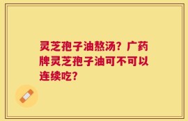 灵芝孢子油熬汤？广药牌灵芝孢子油可不可以连续吃？