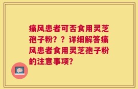 痛风患者可否食用灵芝孢子粉？？详细解答痛风患者食用灵芝孢子粉的注意事项？