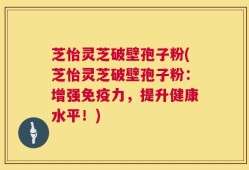 芝怡灵芝破壁孢子粉(芝怡灵芝破壁孢子粉：增强免疫力，提升健康水平！)