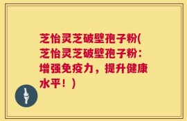 芝怡灵芝破壁孢子粉(芝怡灵芝破壁孢子粉：增强免疫力，提升健康水平！)