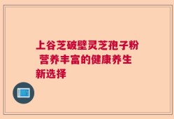 上谷芝破壁灵芝孢子粉 营养丰富的健康养生新选择