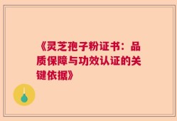 《灵芝孢子粉证书：品质保障与功效认证的关键依据》
