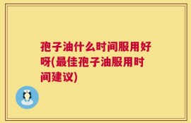 孢子油什么时间服用好呀(最佳孢子油服用时间建议)